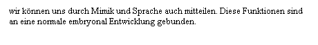 Textfeld: wir k�nnen uns durch Mimik und Sprache auch mitteilen. Diese Funktionen sind an eine normale embryonal Entwicklung gebunden.
&nbsp;
