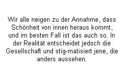 Textfeld: Wir alle neigen zu der Annahme, dass Sch�nheit von innen heraus kommt, und im besten Fall ist das auch so. In der Realit�t entscheidet jedoch die Gesellschaft und stig-matisiert jene, die anders aussehen.
